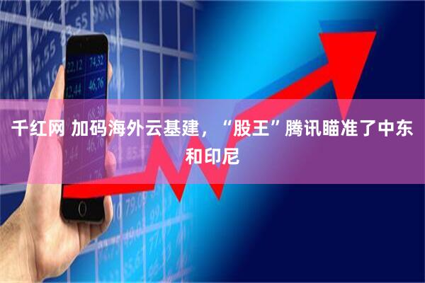 千红网 加码海外云基建，“股王”腾讯瞄准了中东和印尼