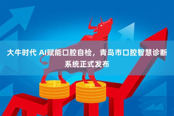 大牛时代 AI赋能口腔自检，青岛市口腔智慧诊断系统正式发布
