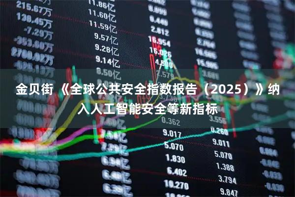 金贝街 《全球公共安全指数报告（2025）》纳入人工智能安全等新指标