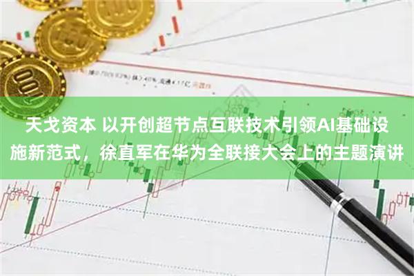 天戈资本 以开创超节点互联技术引领AI基础设施新范式，徐直军在华为全联接大会上的主题演讲
