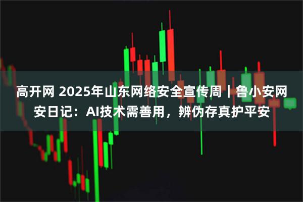 高开网 2025年山东网络安全宣传周｜鲁小安网安日记：AI技术需善用，辨伪存真护平安