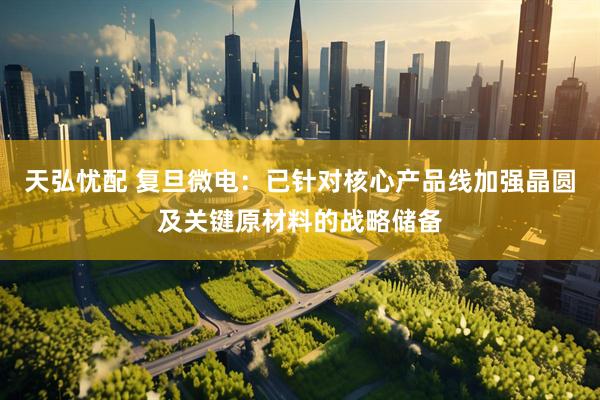 天弘忧配 复旦微电：已针对核心产品线加强晶圆及关键原材料的战略储备