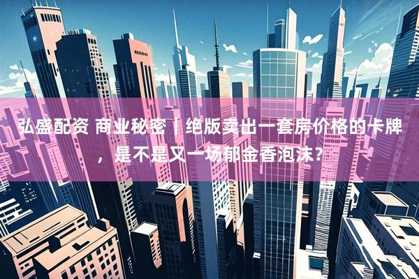 弘盛配资 商业秘密｜绝版卖出一套房价格的卡牌，是不是又一场郁金香泡沫？