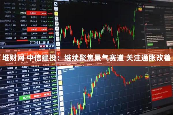 堆财网 中信建投：继续聚焦景气赛道 关注通胀改善