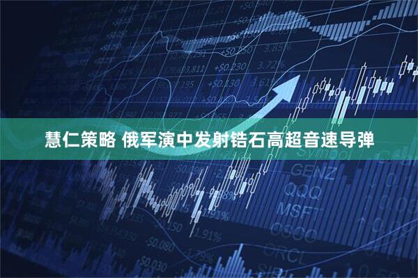 慧仁策略 俄军演中发射锆石高超音速导弹