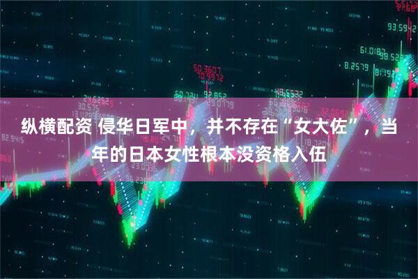 纵横配资 侵华日军中，并不存在“女大佐”，当年的日本女性根本没资格入伍