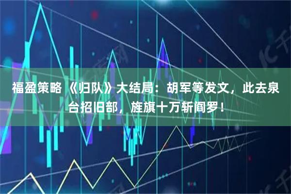 福盈策略 《归队》大结局：胡军等发文，此去泉台招旧部，旌旗十万斩阎罗！