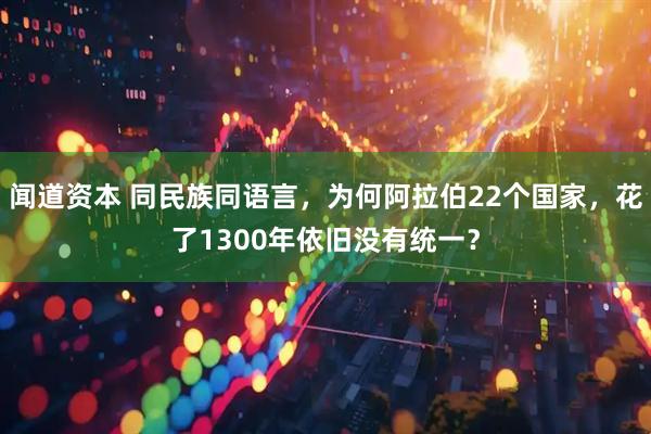 闻道资本 同民族同语言，为何阿拉伯22个国家，花了1300年依旧没有统一？