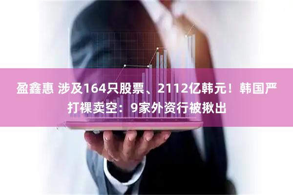盈鑫惠 涉及164只股票、2112亿韩元！韩国严打裸卖空：9家外资行被揪出