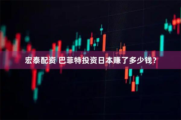 宏泰配资 巴菲特投资日本赚了多少钱？