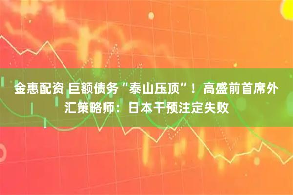 金惠配资 巨额债务“泰山压顶”！高盛前首席外汇策略师：日本干预注定失败