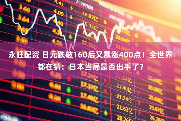永旺配资 日元跌破160后又暴涨400点！全世界都在猜：日本当局是否出手了？