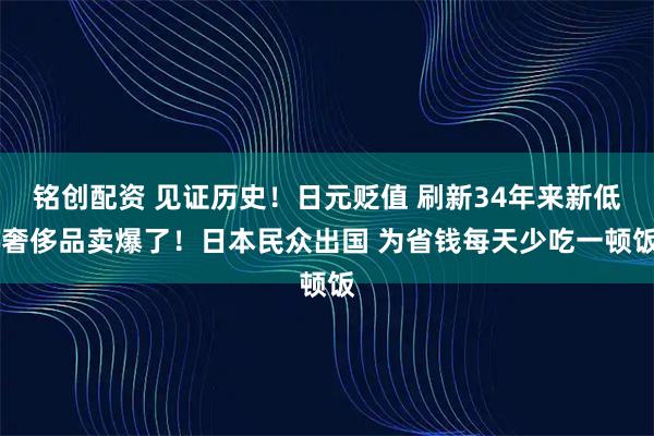 铭创配资 见证历史！日元贬值 刷新34年来新低 奢侈品卖爆了！日本民众出国 为省钱每天少吃一顿饭