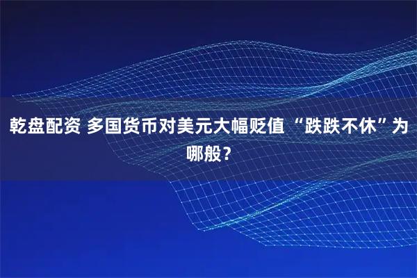 乾盘配资 多国货币对美元大幅贬值 “跌跌不休”为哪般？