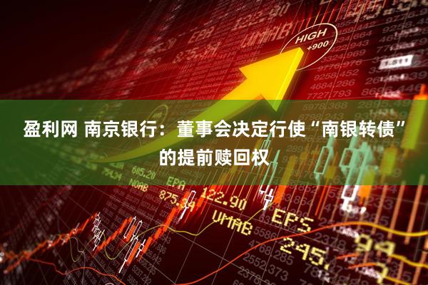 盈利网 南京银行：董事会决定行使“南银转债”的提前赎回权