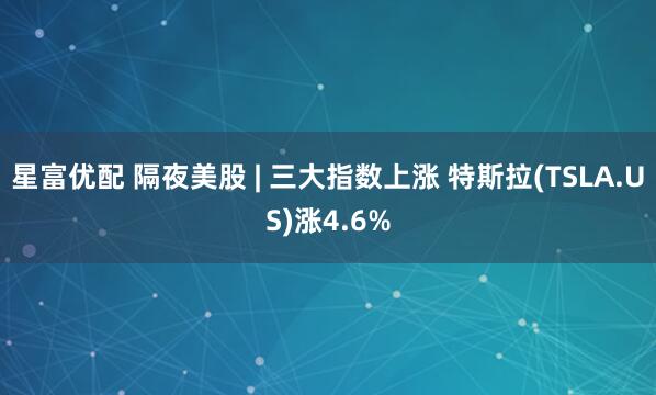 星富优配 隔夜美股 | 三大指数上涨 特斯拉(TSLA.US)涨4.6%
