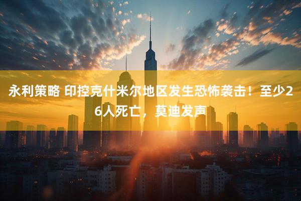 永利策略 印控克什米尔地区发生恐怖袭击！至少26人死亡，莫迪发声