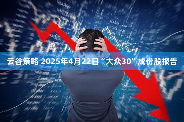 云谷策略 2025年4月22日“大众30”成份股报告