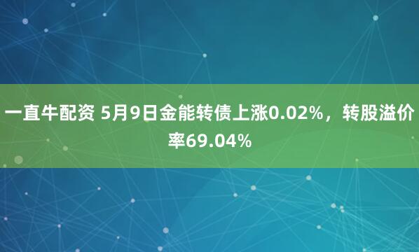 一直牛配资 5月9日金能转债上涨0.02%，转股溢价率69.04%