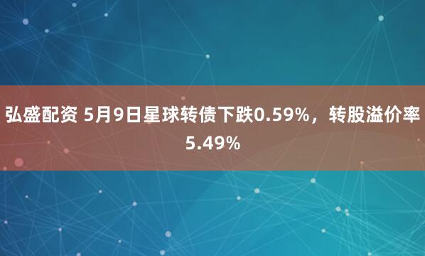弘盛配资 5月9日星球转债下跌0.59%，转股溢价率5.49%