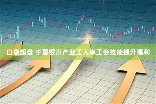 口袋超盘 宁夏银川产业工人享工会技能提升福利