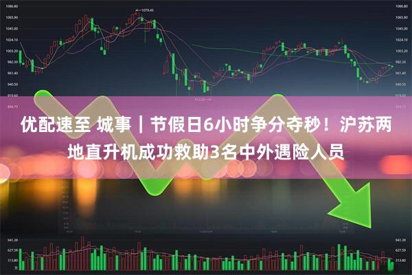 优配速至 城事｜节假日6小时争分夺秒！沪苏两地直升机成功救助3名中外遇险人员