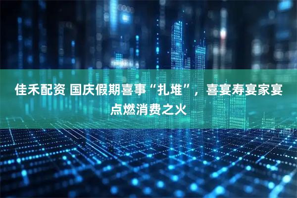 佳禾配资 国庆假期喜事“扎堆”，喜宴寿宴家宴点燃消费之火