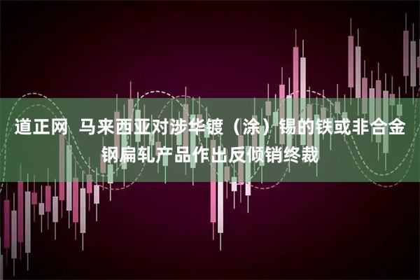 道正网  马来西亚对涉华镀（涂）锡的铁或非合金钢扁轧产品作出反倾销终裁