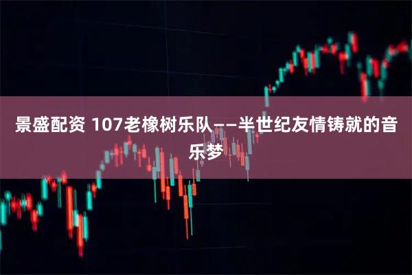 景盛配资 107老橡树乐队——半世纪友情铸就的音乐梦