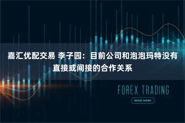 嘉汇优配交易 李子园：目前公司和泡泡玛特没有直接或间接的合作关系