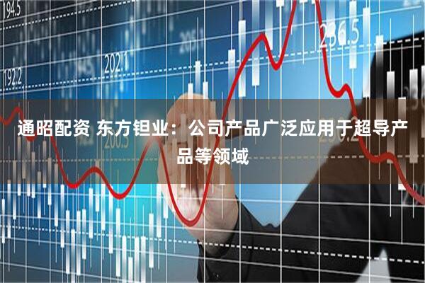 通昭配资 东方钽业：公司产品广泛应用于超导产品等领域