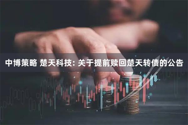 中博策略 楚天科技: 关于提前赎回楚天转债的公告