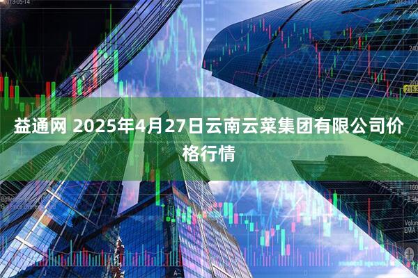 益通网 2025年4月27日云南云菜集团有限公司价格行情