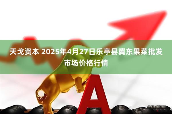天戈资本 2025年4月27日乐亭县冀东果菜批发市场价格行情