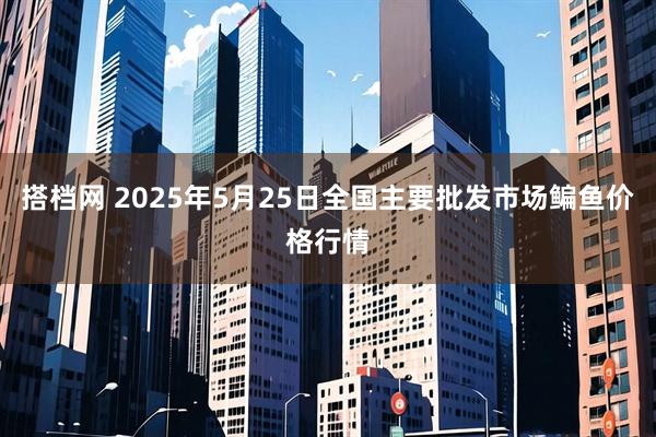 搭档网 2025年5月25日全国主要批发市场鳊鱼价格行情