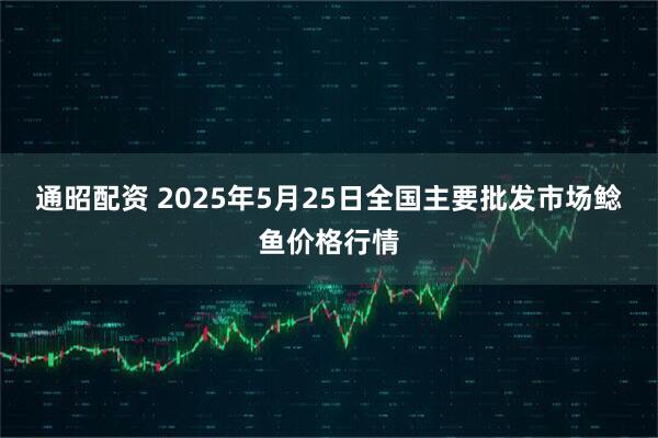 通昭配资 2025年5月25日全国主要批发市场鲶鱼价格行情