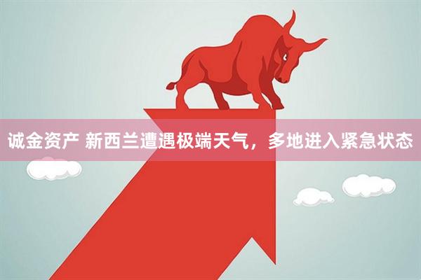 诚金资产 新西兰遭遇极端天气，多地进入紧急状态