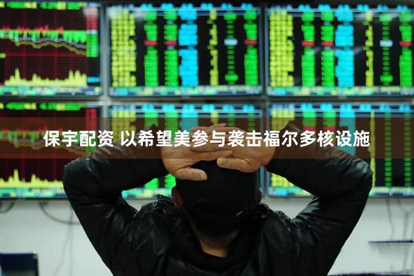 保宇配资 以希望美参与袭击福尔多核设施