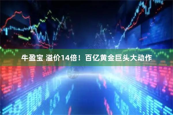 牛盈宝 溢价14倍！百亿黄金巨头大动作