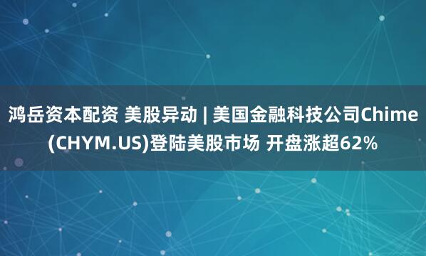 鸿岳资本配资 美股异动 | 美国金融科技公司Chime(CHYM.US)登陆美股市场 开盘涨超62%