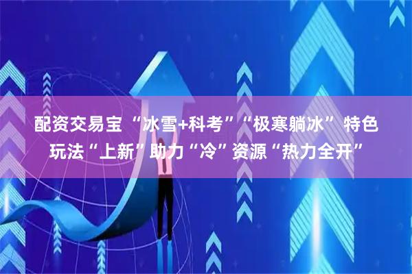 配资交易宝 “冰雪+科考”“极寒躺冰” 特色玩法“上新”助力“冷”资源“热力全开”