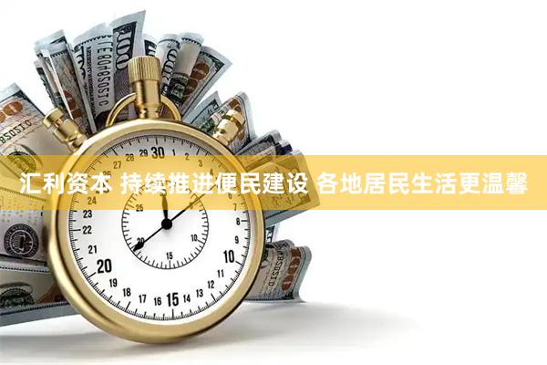 汇利资本 持续推进便民建设 各地居民生活更温馨