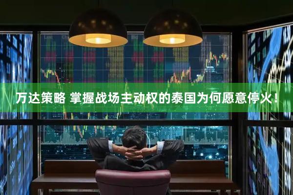 万达策略 掌握战场主动权的泰国为何愿意停火！