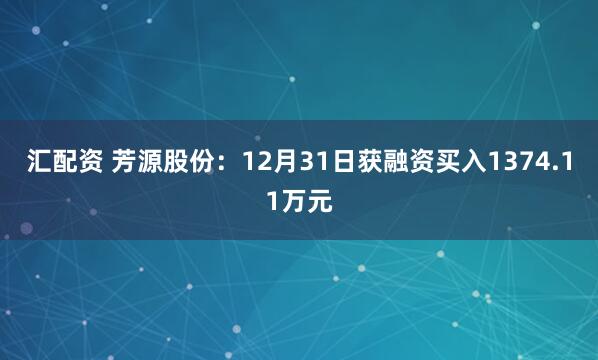 汇配资 芳源股份：12月31日获融资买入1374.11万元