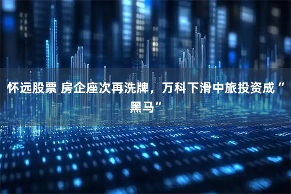 怀远股票 房企座次再洗牌，万科下滑中旅投资成“黑马”