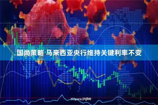 国尚策略 马来西亚央行维持关键利率不变