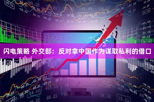闪电策略 外交部：反对拿中国作为谋取私利的借口