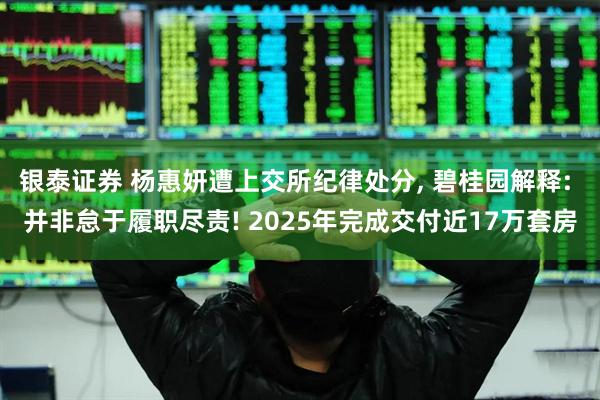 银泰证券 杨惠妍遭上交所纪律处分, 碧桂园解释: 并非怠于履职尽责! 2025年完成交付近17万套房
