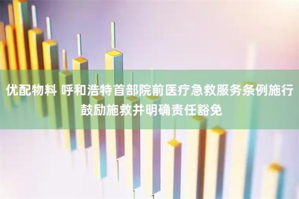 优配物料 呼和浩特首部院前医疗急救服务条例施行 鼓励施救并明确责任豁免