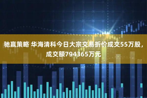 驰赢策略 华海清科今日大宗交易折价成交55万股，成交额794365万元